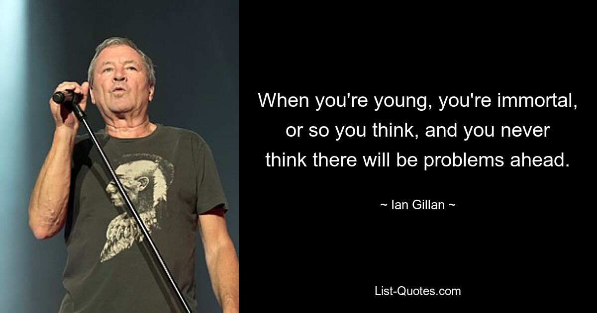 When you're young, you're immortal, or so you think, and you never think there will be problems ahead. — © Ian Gillan