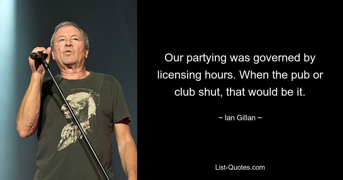 Our partying was governed by licensing hours. When the pub or club shut, that would be it. — © Ian Gillan