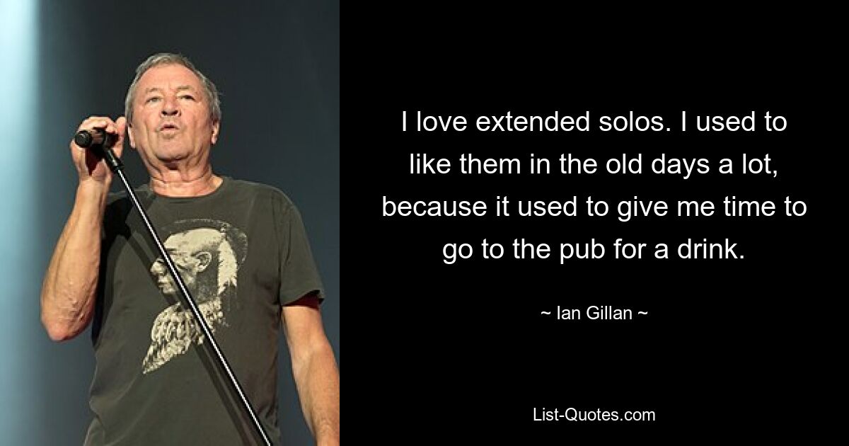 I love extended solos. I used to like them in the old days a lot, because it used to give me time to go to the pub for a drink. — © Ian Gillan