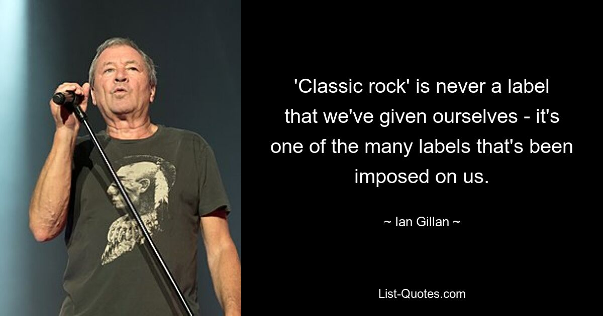 'Classic rock' is never a label that we've given ourselves - it's one of the many labels that's been imposed on us. — © Ian Gillan