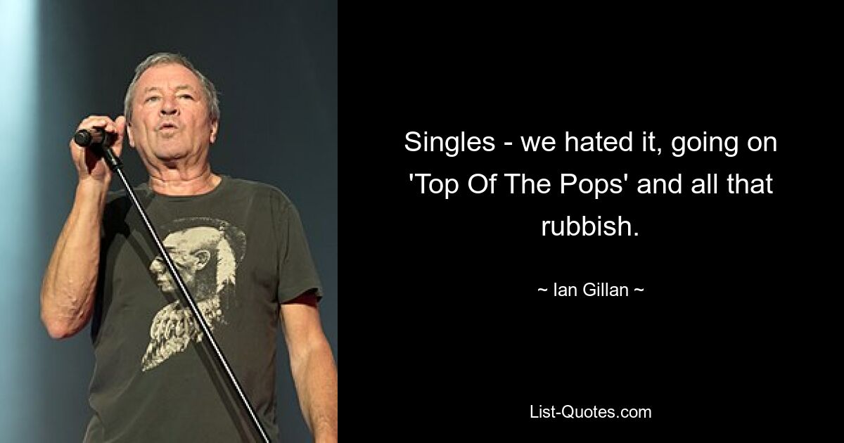 Singles - we hated it, going on 'Top Of The Pops' and all that rubbish. — © Ian Gillan