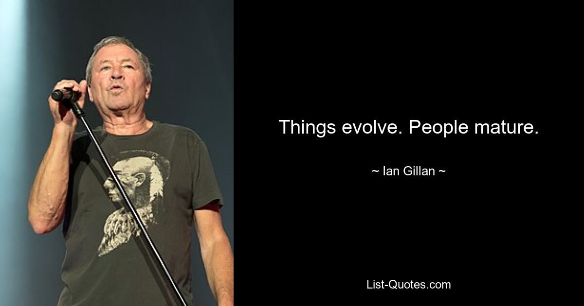 Things evolve. People mature. — © Ian Gillan