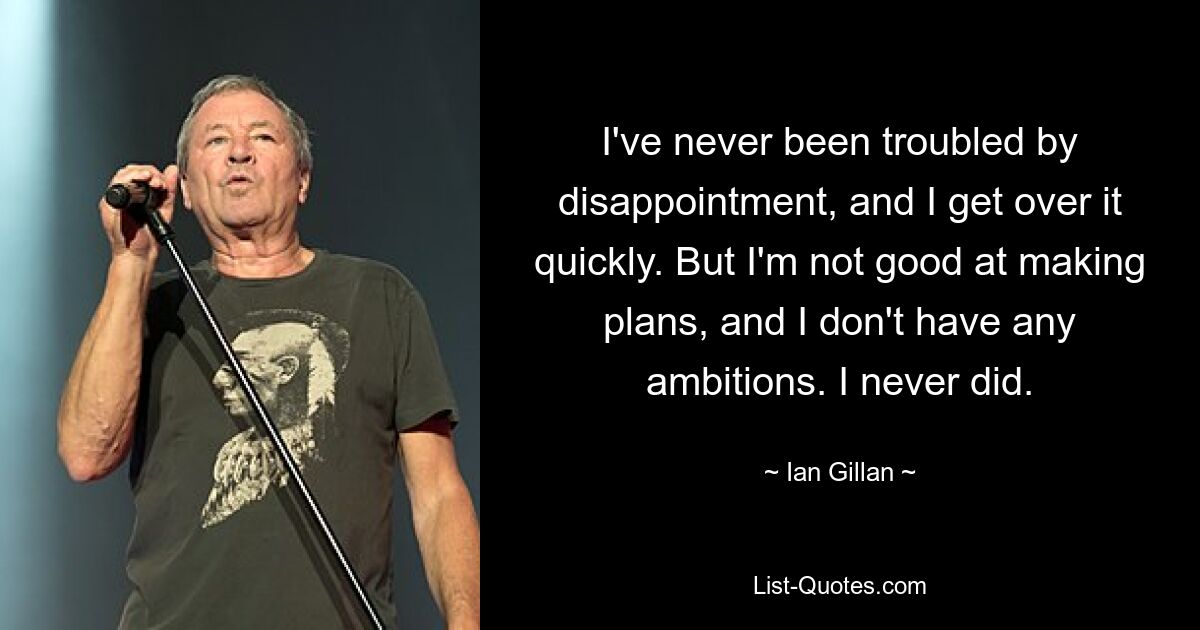 I've never been troubled by disappointment, and I get over it quickly. But I'm not good at making plans, and I don't have any ambitions. I never did. — © Ian Gillan