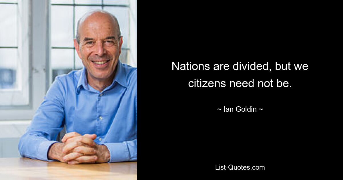 Nations are divided, but we citizens need not be. — © Ian Goldin