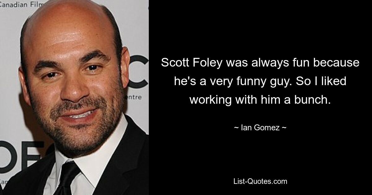 Scott Foley was always fun because he's a very funny guy. So I liked working with him a bunch. — © Ian Gomez