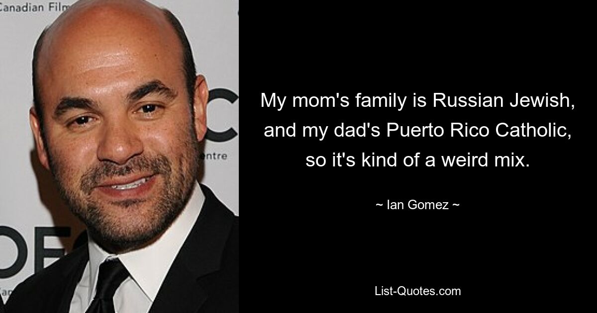 My mom's family is Russian Jewish, and my dad's Puerto Rico Catholic, so it's kind of a weird mix. — © Ian Gomez