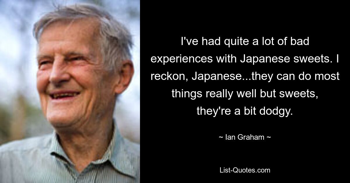 I've had quite a lot of bad experiences with Japanese sweets. I reckon, Japanese...they can do most things really well but sweets, they're a bit dodgy. — © Ian Graham