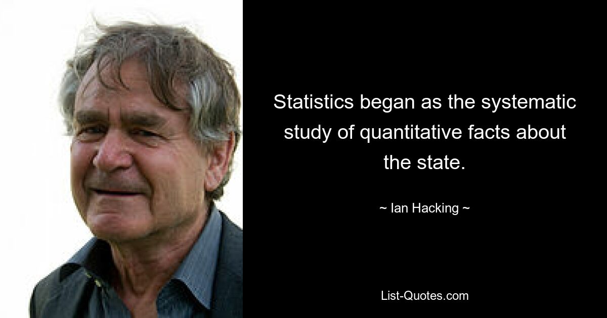 Statistics began as the systematic study of quantitative facts about the state. — © Ian Hacking