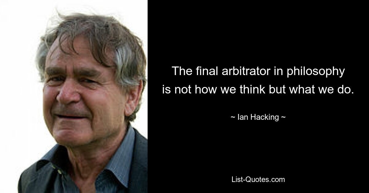 The final arbitrator in philosophy is not how we think but what we do. — © Ian Hacking