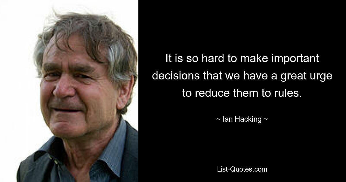 It is so hard to make important decisions that we have a great urge to reduce them to rules. — © Ian Hacking