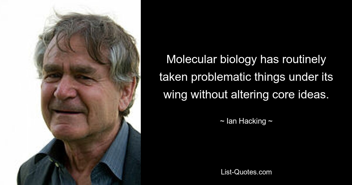 Molecular biology has routinely taken problematic things under its wing without altering core ideas. — © Ian Hacking