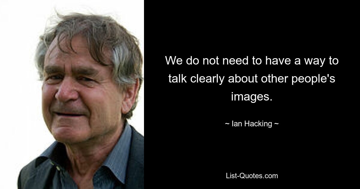 We do not need to have a way to talk clearly about other people's images. — © Ian Hacking