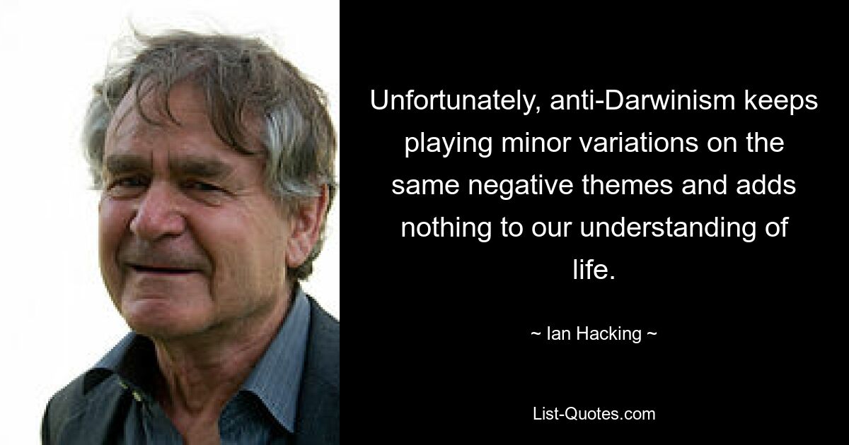 Unfortunately, anti-Darwinism keeps playing minor variations on the same negative themes and adds nothing to our understanding of life. — © Ian Hacking