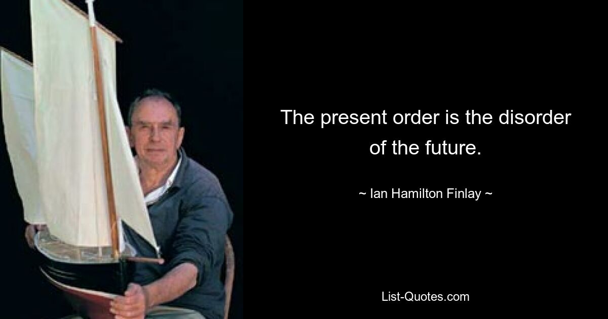 The present order is the disorder of the future. — © Ian Hamilton Finlay