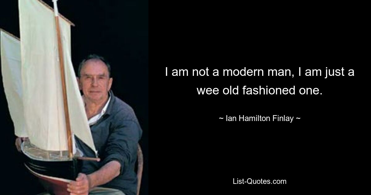 I am not a modern man, I am just a wee old fashioned one. — © Ian Hamilton Finlay