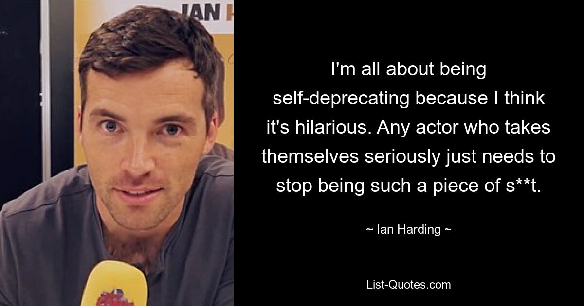 I'm all about being self-deprecating because I think it's hilarious. Any actor who takes themselves seriously just needs to stop being such a piece of s**t. — © Ian Harding