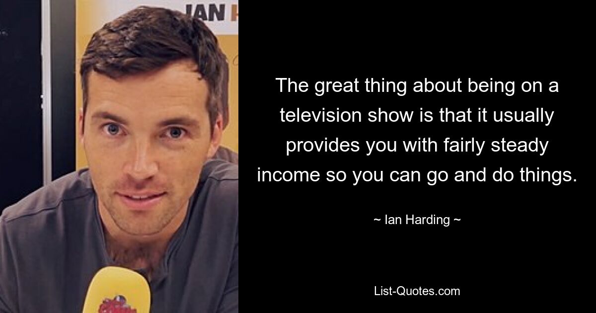 The great thing about being on a television show is that it usually provides you with fairly steady income so you can go and do things. — © Ian Harding