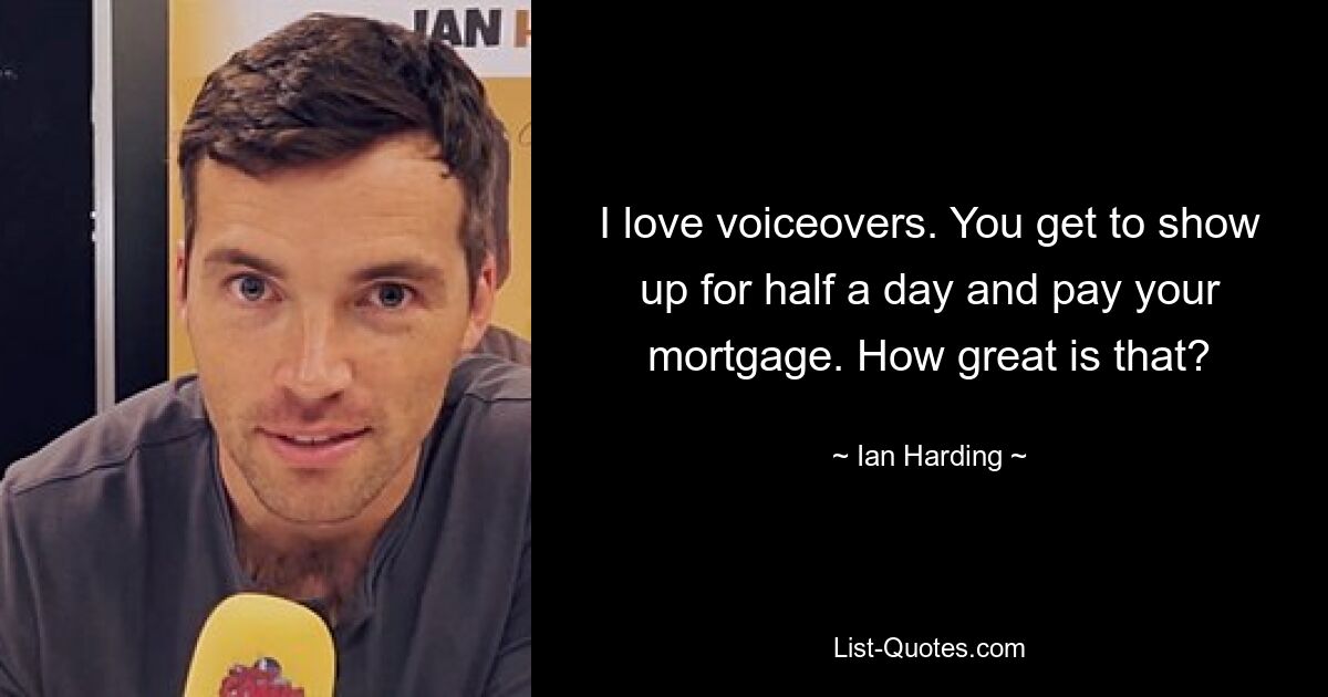 I love voiceovers. You get to show up for half a day and pay your mortgage. How great is that? — © Ian Harding