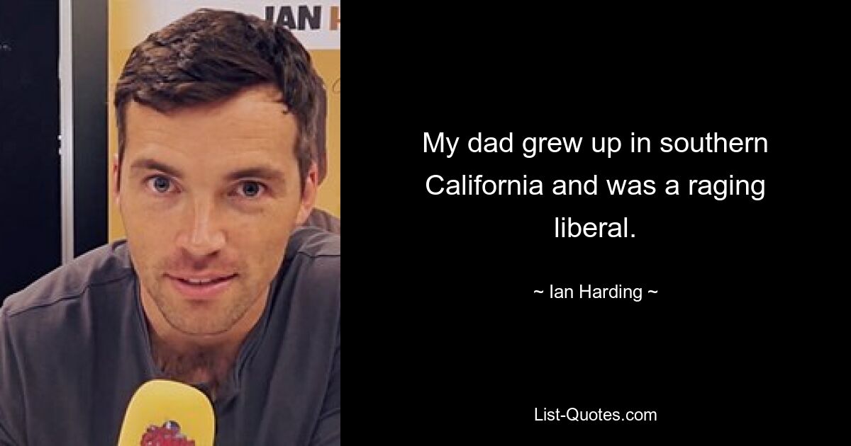 My dad grew up in southern California and was a raging liberal. — © Ian Harding