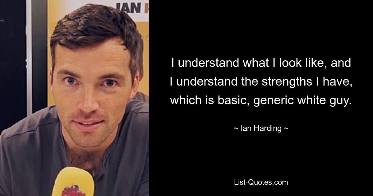 I understand what I look like, and I understand the strengths I have, which is basic, generic white guy. — © Ian Harding