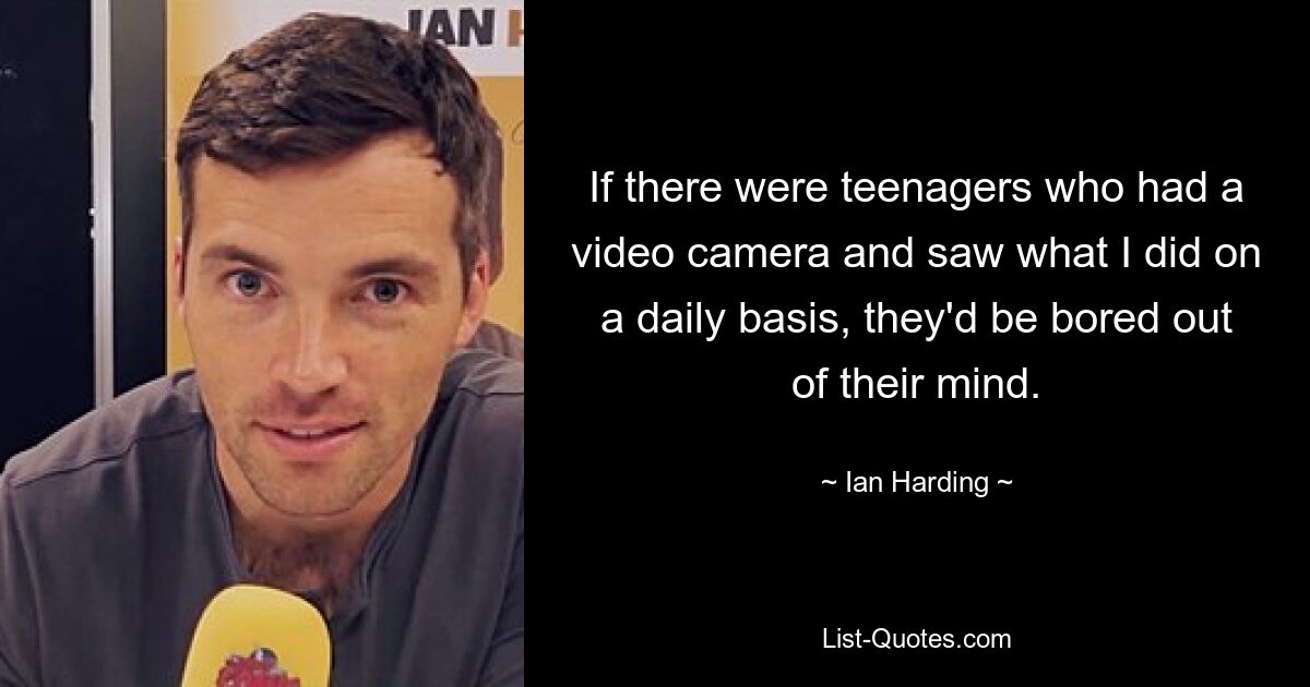 Wenn es Teenager gäbe, die eine Videokamera hätten und sehen würden, was ich täglich mache, würden sie sich wahnsinnig langweilen. — © Ian Harding