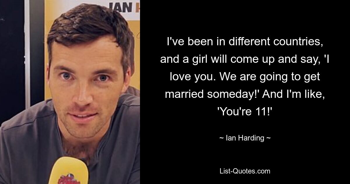 Ich war in verschiedenen Ländern und ein Mädchen kommt zu mir und sagt: „Ich liebe dich.“ Irgendwann werden wir heiraten!‘ Und ich denke: ‚Du bist 11!‘ — © Ian Harding