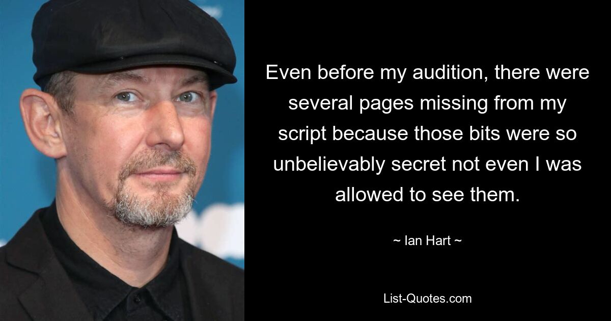 Even before my audition, there were several pages missing from my script because those bits were so unbelievably secret not even I was allowed to see them. — © Ian Hart