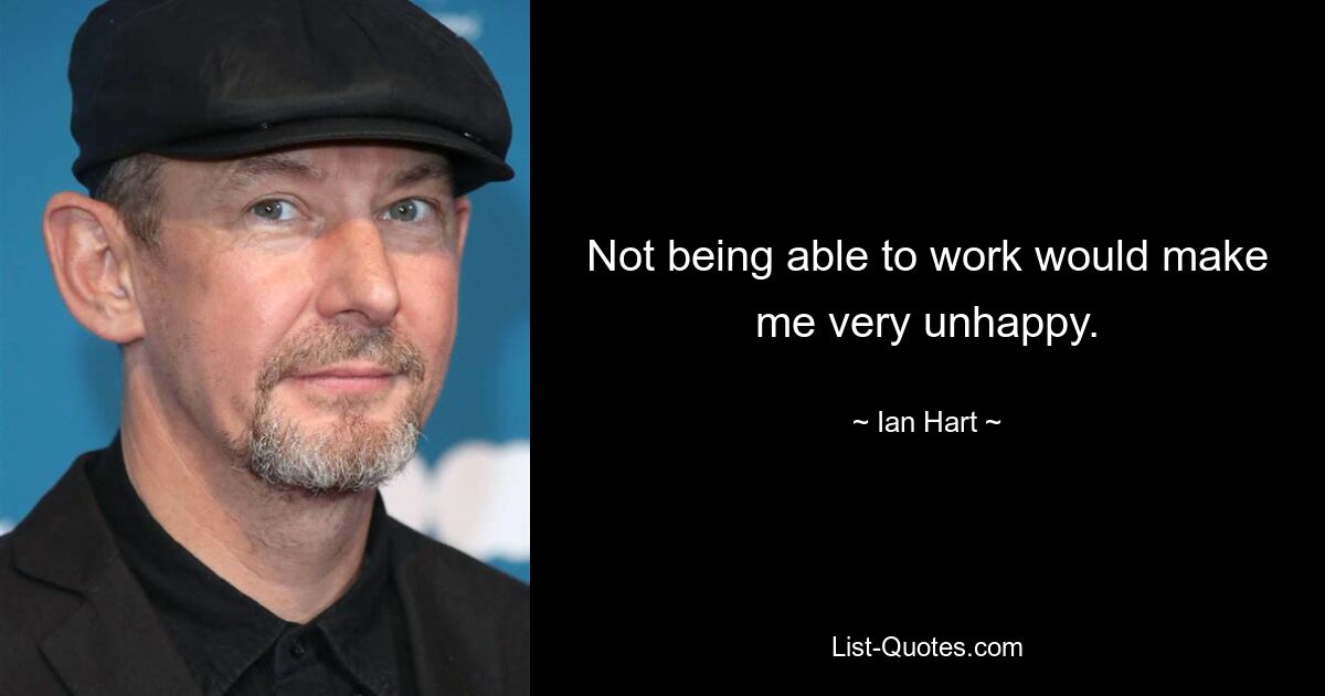 Not being able to work would make me very unhappy. — © Ian Hart