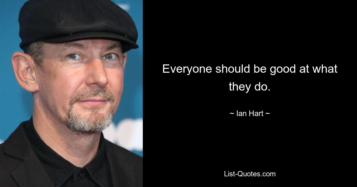 Everyone should be good at what they do. — © Ian Hart