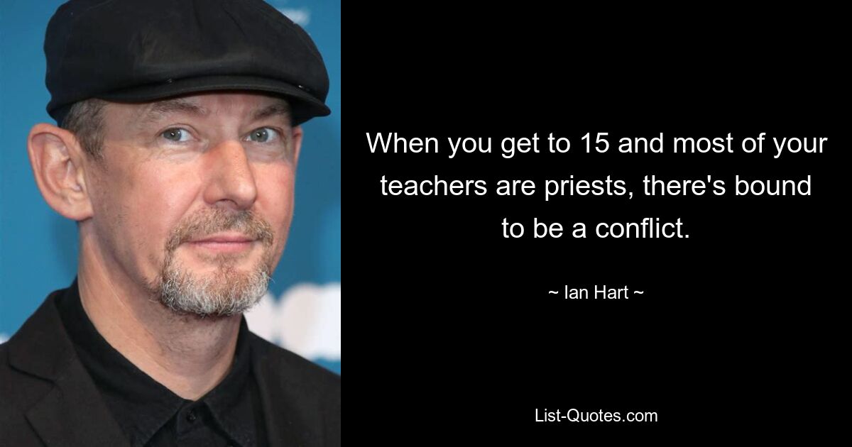 When you get to 15 and most of your teachers are priests, there's bound to be a conflict. — © Ian Hart