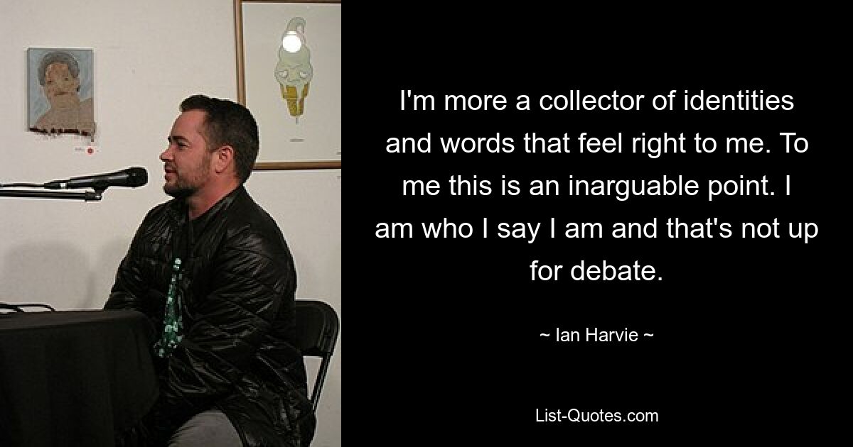 I'm more a collector of identities and words that feel right to me. To me this is an inarguable point. I am who I say I am and that's not up for debate. — © Ian Harvie