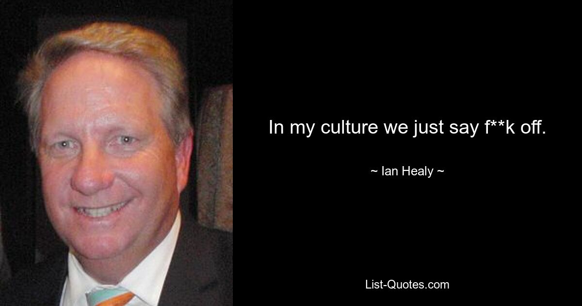 In my culture we just say f**k off. — © Ian Healy