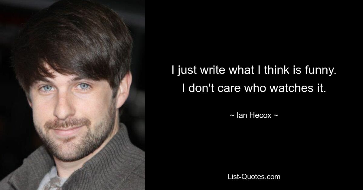 I just write what I think is funny. I don't care who watches it. — © Ian Hecox