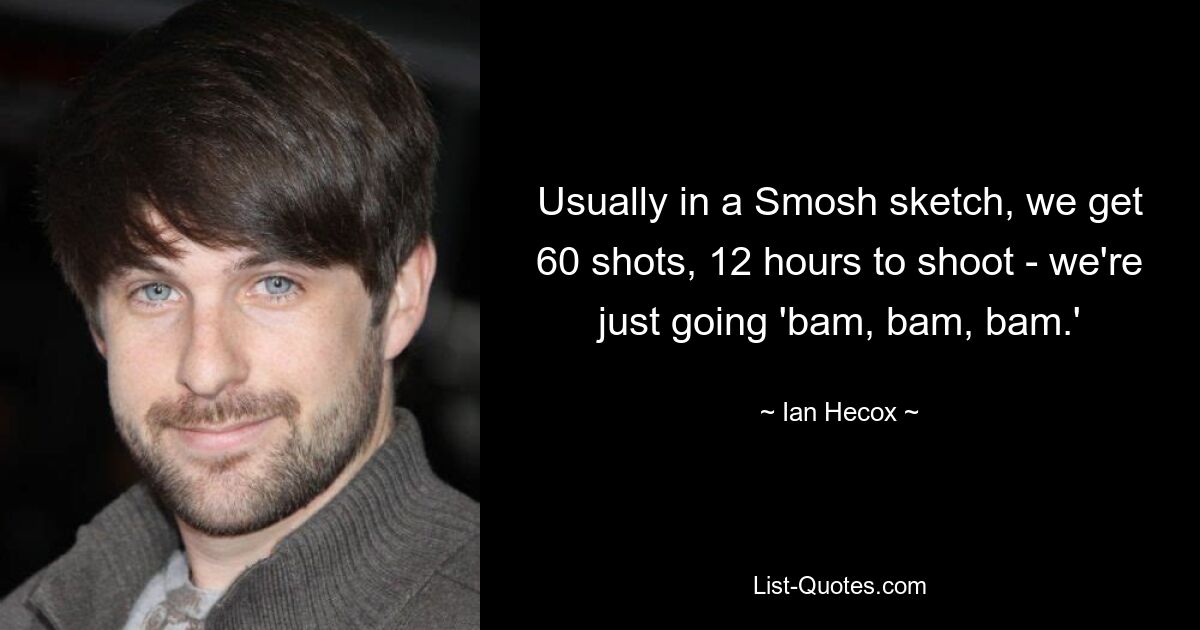 Usually in a Smosh sketch, we get 60 shots, 12 hours to shoot - we're just going 'bam, bam, bam.' — © Ian Hecox