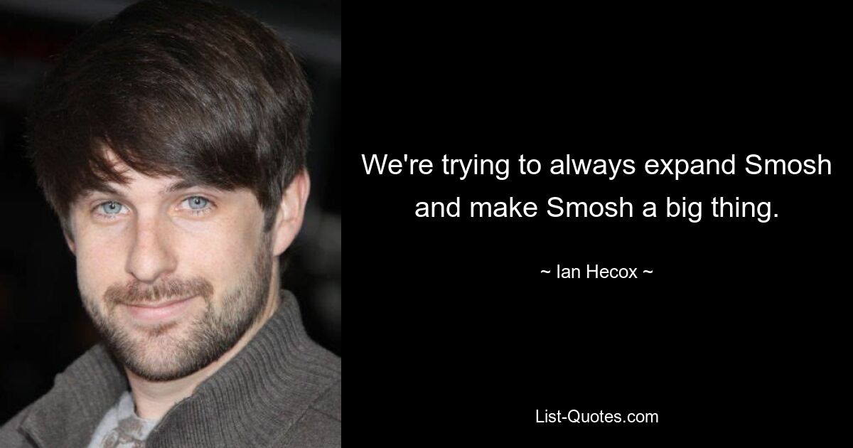 We're trying to always expand Smosh and make Smosh a big thing. — © Ian Hecox