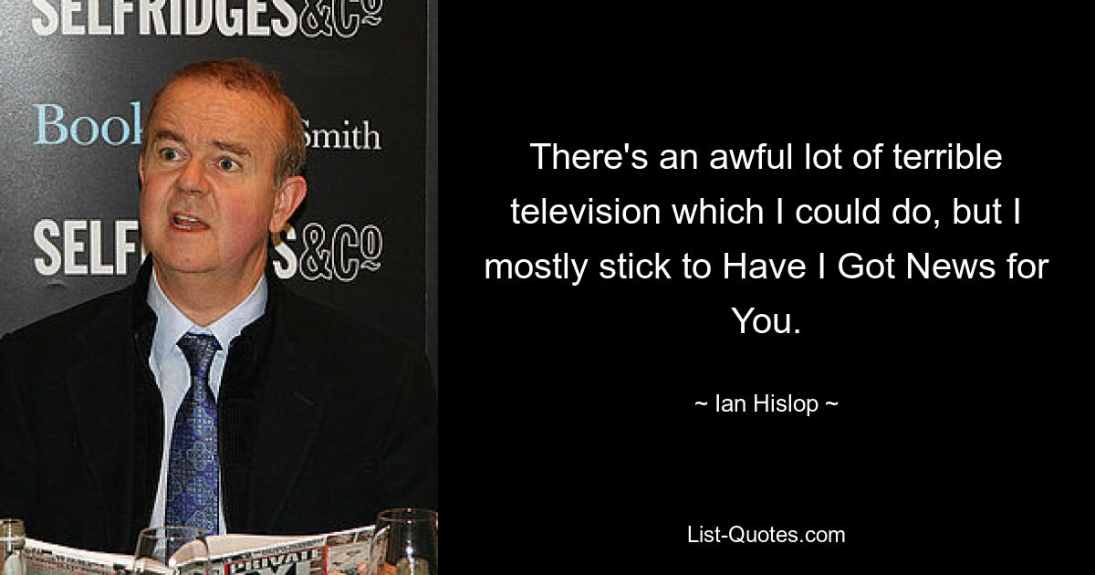 There's an awful lot of terrible television which I could do, but I mostly stick to Have I Got News for You. — © Ian Hislop