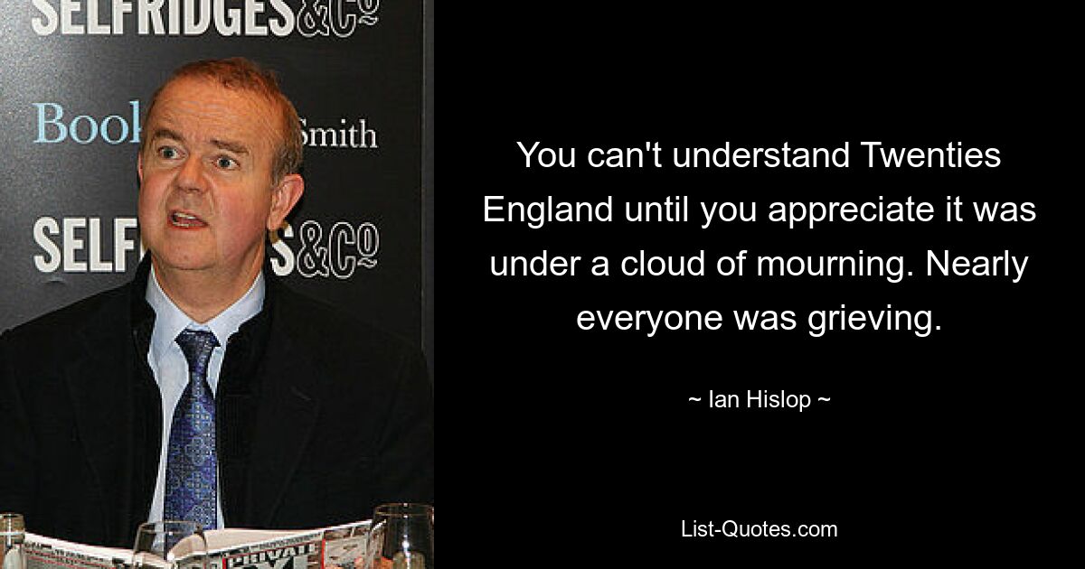 You can't understand Twenties England until you appreciate it was under a cloud of mourning. Nearly everyone was grieving. — © Ian Hislop