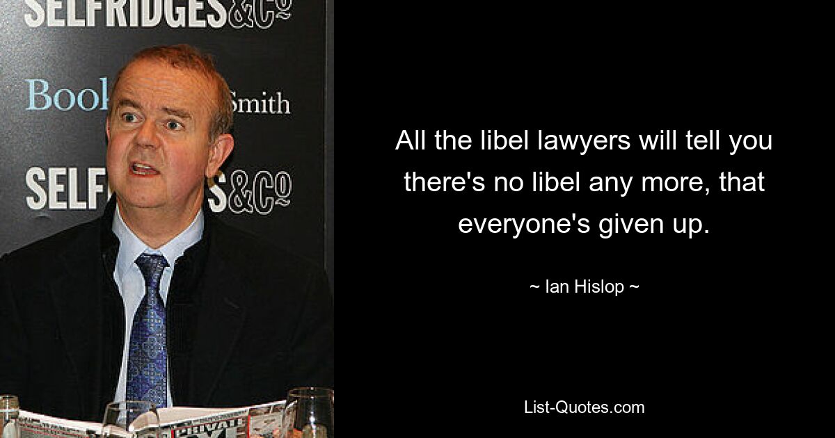 All the libel lawyers will tell you there's no libel any more, that everyone's given up. — © Ian Hislop