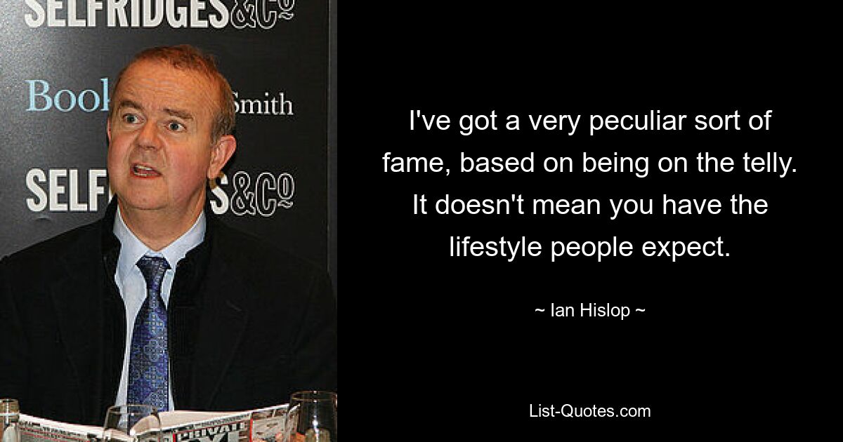 I've got a very peculiar sort of fame, based on being on the telly. It doesn't mean you have the lifestyle people expect. — © Ian Hislop