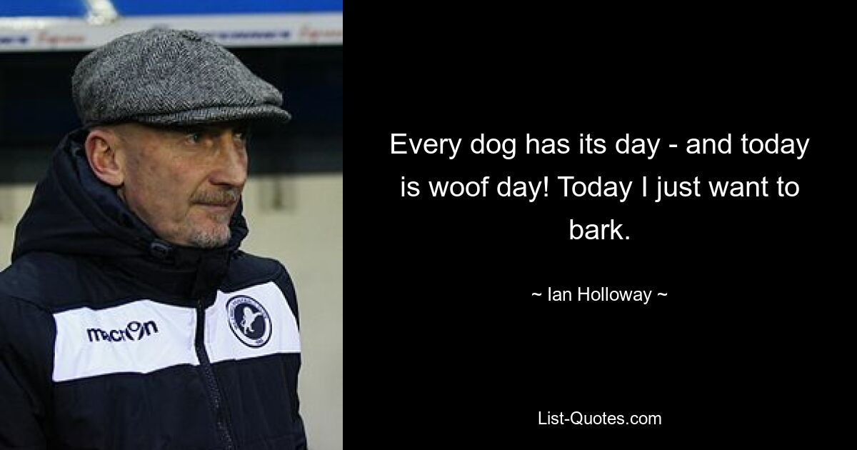 Every dog has its day - and today is woof day! Today I just want to bark. — © Ian Holloway