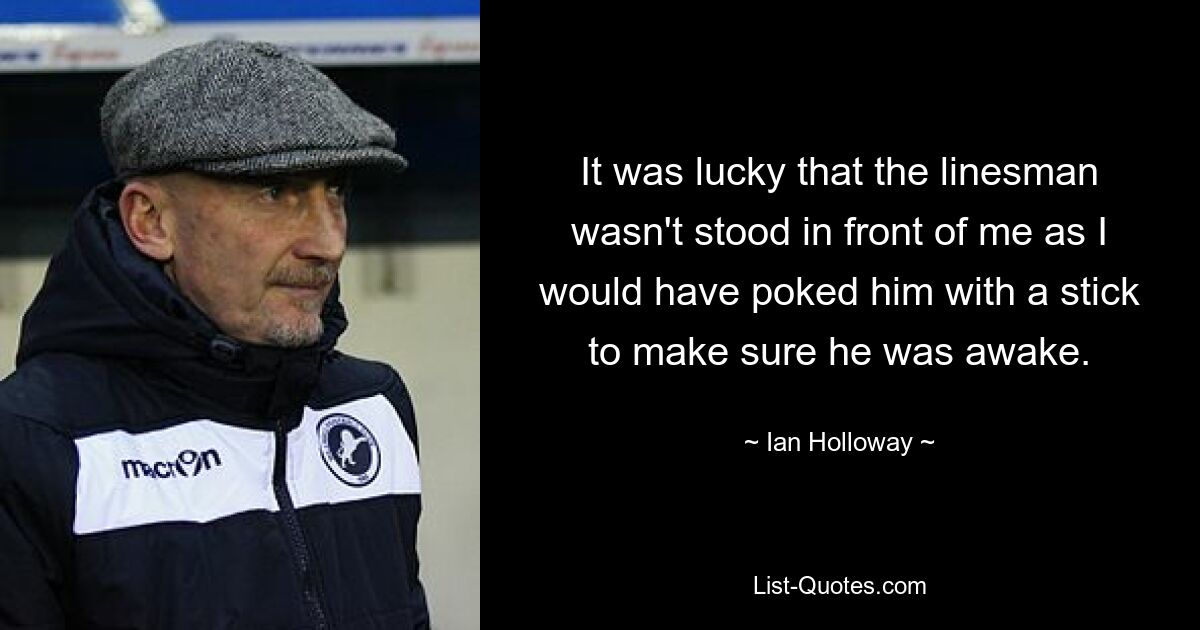 It was lucky that the linesman wasn't stood in front of me as I would have poked him with a stick to make sure he was awake. — © Ian Holloway