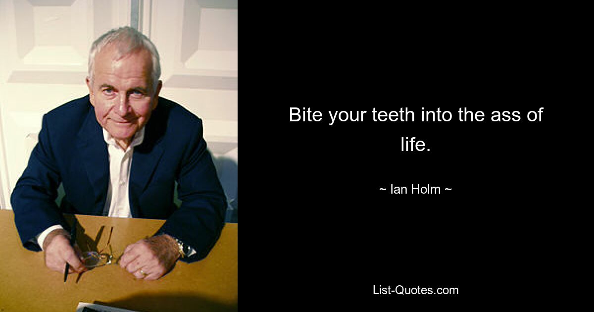 Bite your teeth into the ass of life. — © Ian Holm