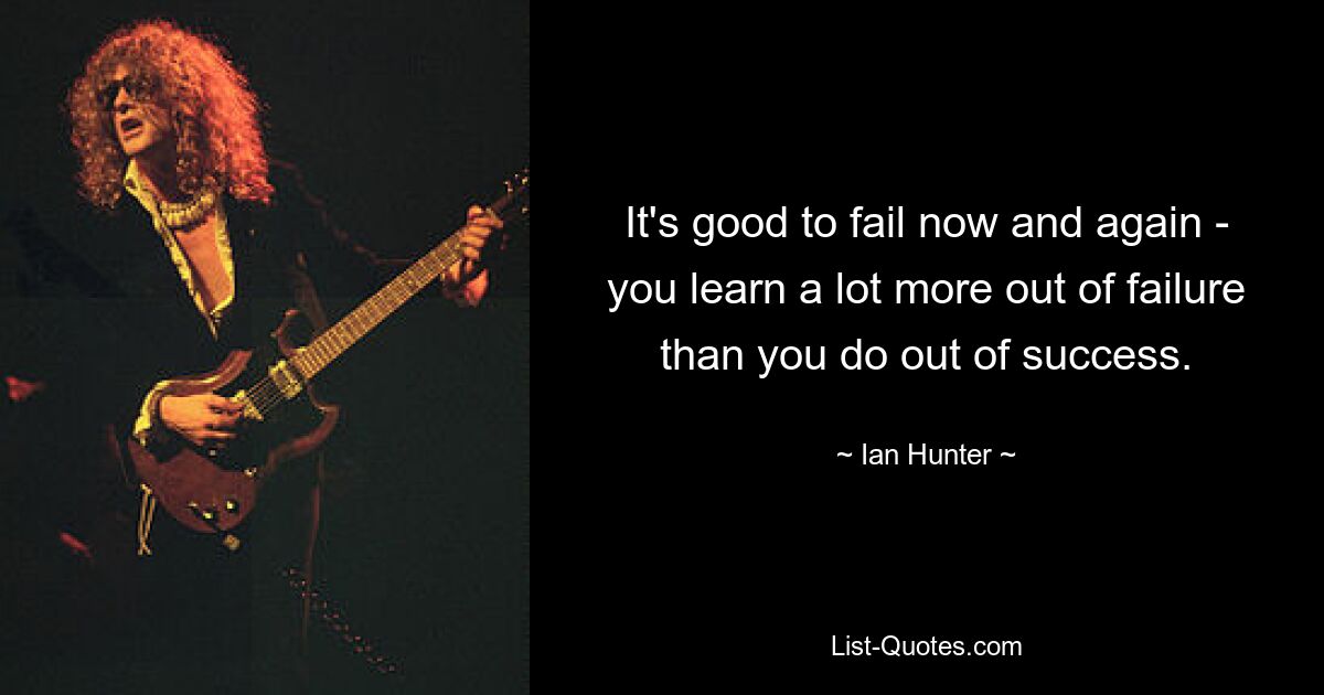 It's good to fail now and again - you learn a lot more out of failure than you do out of success. — © Ian Hunter