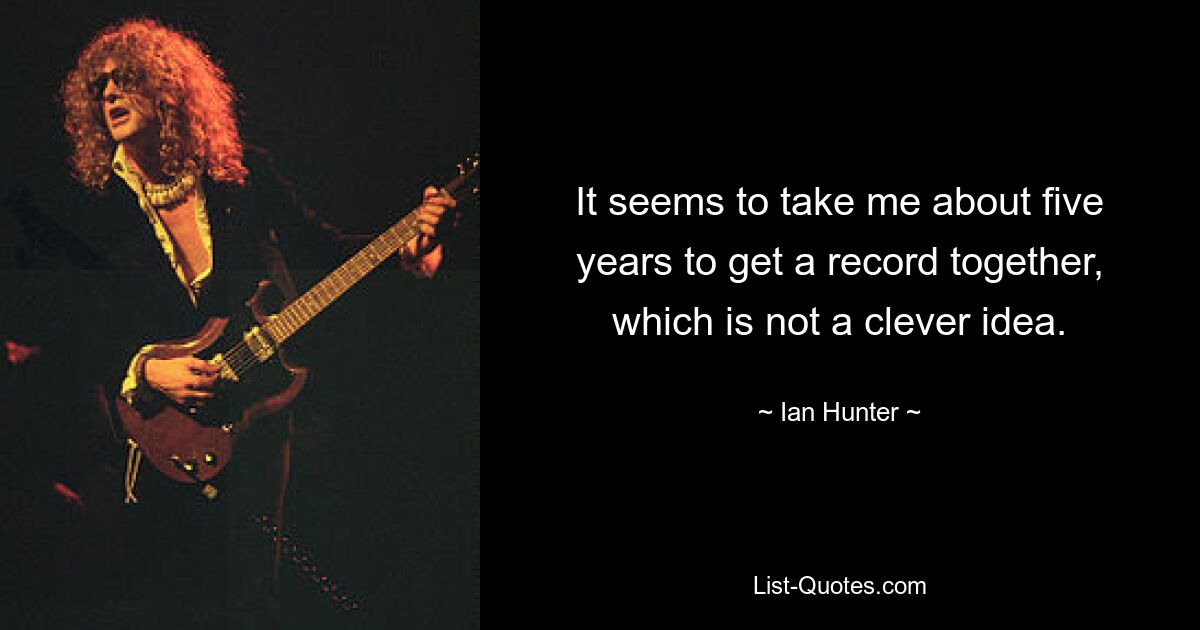 It seems to take me about five years to get a record together, which is not a clever idea. — © Ian Hunter