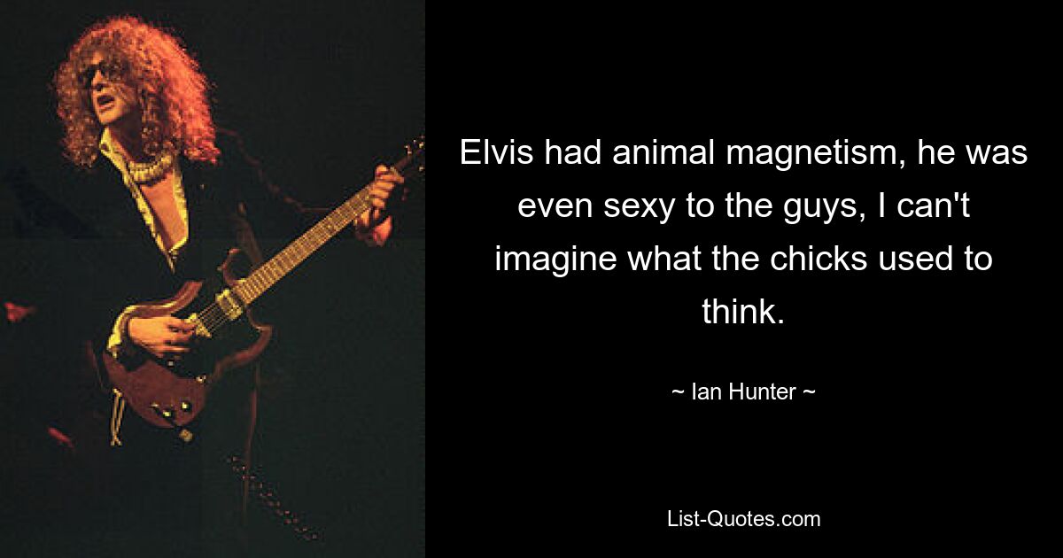 Elvis had animal magnetism, he was even sexy to the guys, I can't imagine what the chicks used to think. — © Ian Hunter