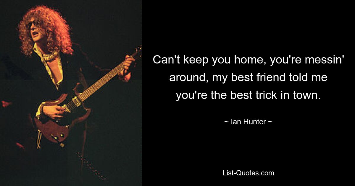 Can't keep you home, you're messin' around, my best friend told me you're the best trick in town. — © Ian Hunter