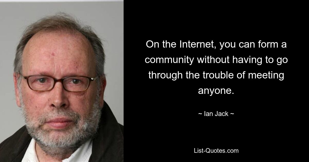 On the Internet, you can form a community without having to go through the trouble of meeting anyone. — © Ian Jack