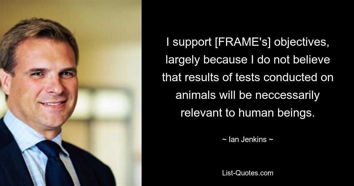 I support [FRAME's] objectives, largely because I do not believe that results of tests conducted on animals will be neccessarily relevant to human beings. — © Ian Jenkins