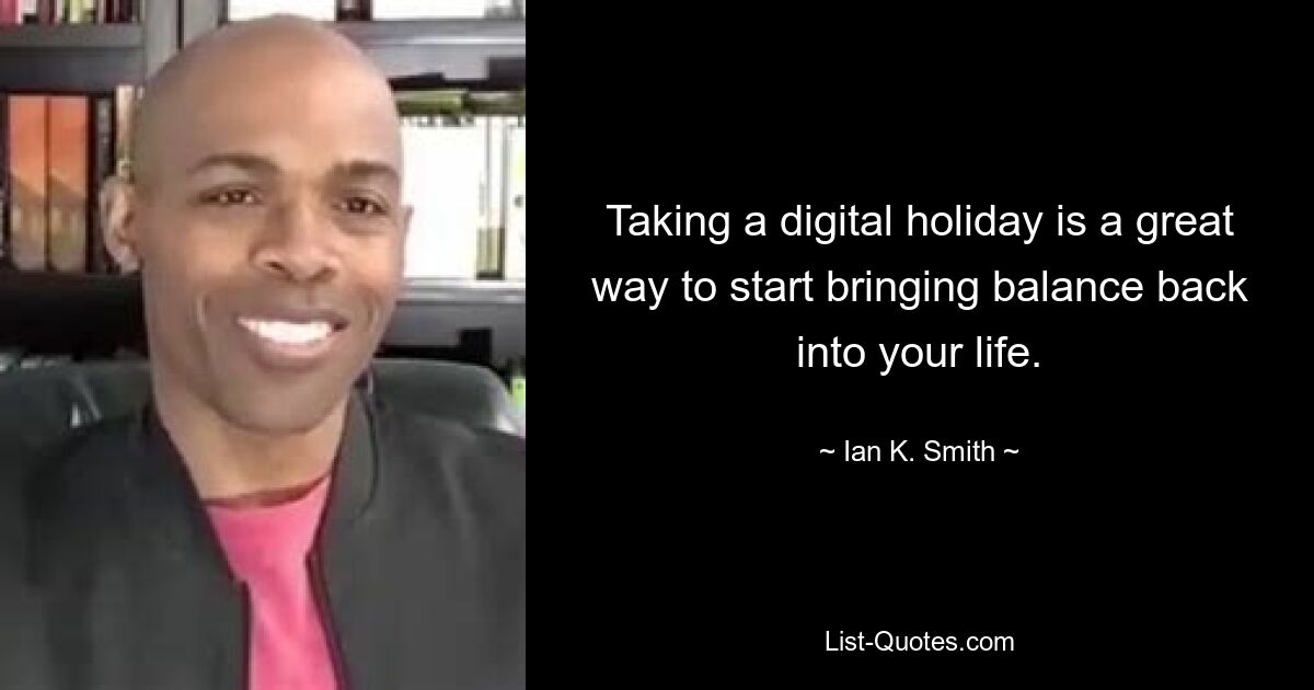 Taking a digital holiday is a great way to start bringing balance back into your life. — © Ian K. Smith