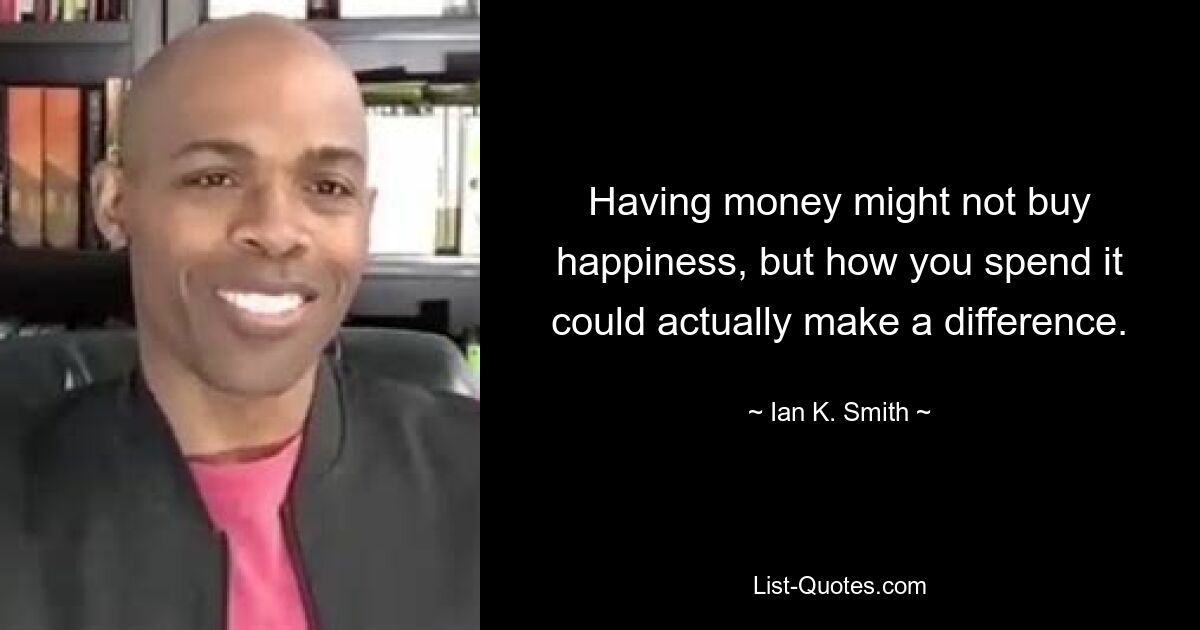 Having money might not buy happiness, but how you spend it could actually make a difference. — © Ian K. Smith